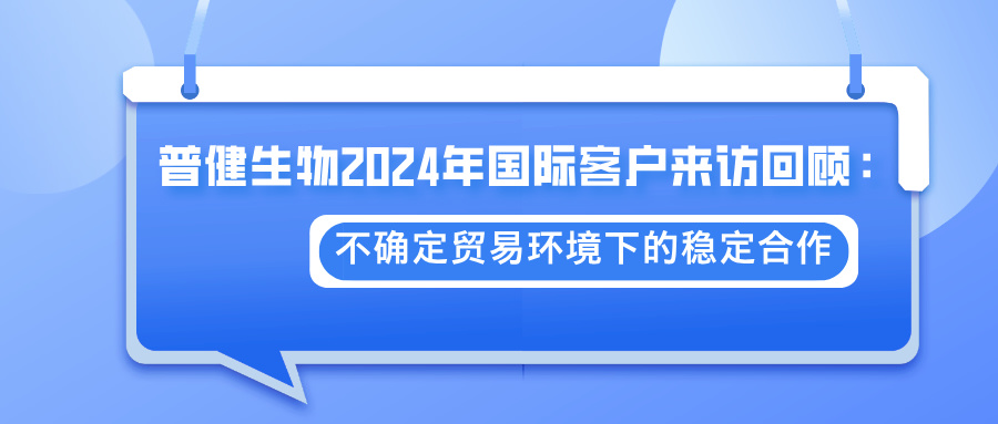 普健生物2024年國(guó)際客戶(hù)來(lái)訪(fǎng)回顧：不確定貿(mào)易環(huán)境下的穩(wěn)定合作